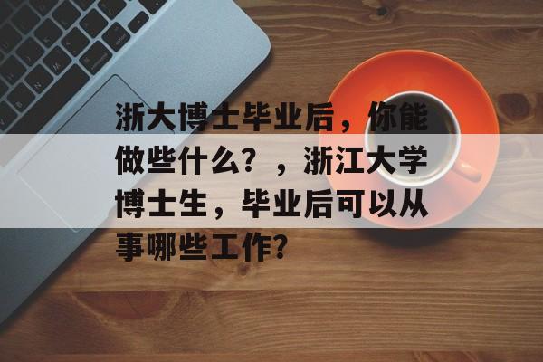 浙大博士毕业后，你能做些什么？，浙江大学博士生，毕业后可以从事哪些工作？