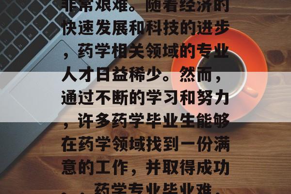 药学毕业后的学习之路非常艰难。随着经济的快速发展和科技的进步，药学相关领域的专业人才日益稀少。然而，通过不断的学习和努力，许多药学毕业生能够在药学领域找到一份满意的工作，并取得成功。，药学专业毕业难，但薪火相传就业好！