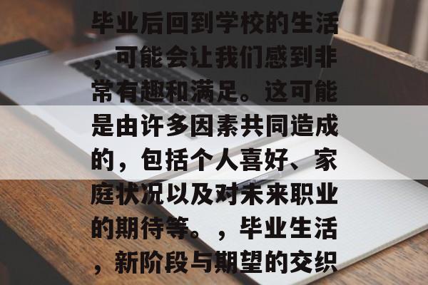 毕业后回到学校的生活,可能会让我们感到非常有趣和满足。这可能是由许多因素共同造成的,包括个人喜好、家庭状况以及对未来职业的期待等。,毕业生活,新阶段与期望的交织 毕业后回到学校的生活,可能会让我们感到非常有趣和满足。这可能是由许多因素共同造成的,包括个人喜好、家庭状况以及对未来职业的期待等。,毕业生活,新阶段与期望的交织