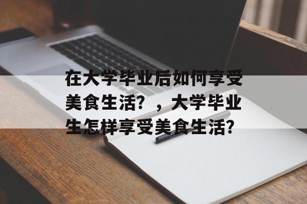 在大学毕业后如何享受美食生活？，大学毕业生怎样享受美食生活？