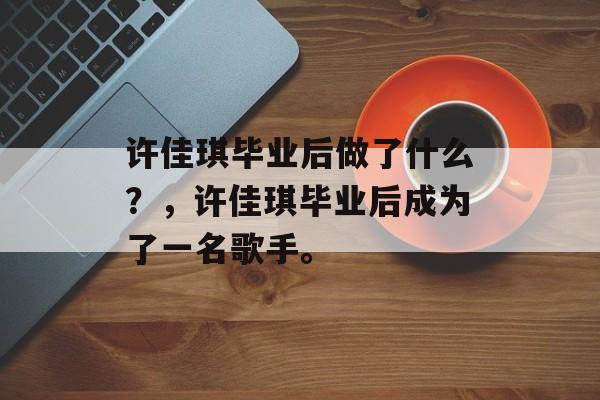 许佳琪毕业后做了什么？，许佳琪毕业后成为了一名歌手。