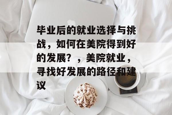 毕业后的就业选择与挑战，如何在美院得到好的发展？，美院就业，寻找好发展的路径和建议