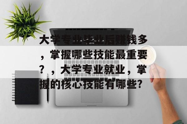 大学专业毕业后赚钱多，掌握哪些技能最重要？，大学专业就业，掌握的核心技能有哪些?