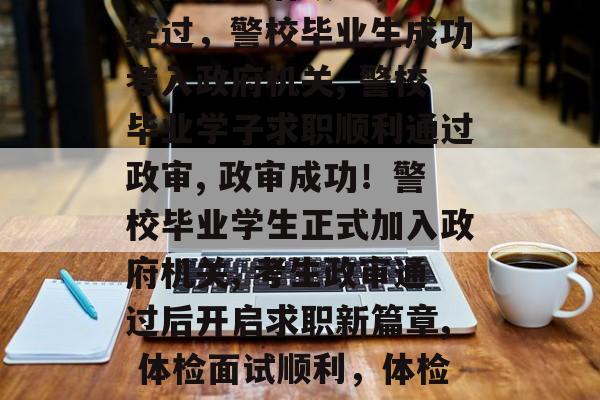 警校毕业后政审，政审经过，警校毕业生成功考入政府机关, 警校毕业学子求职顺利通过政审, 政审成功！警校毕业学生正式加入政府机关, 考生政审通过后开启求职新篇章, 体检面试顺利，体检结果公之于众