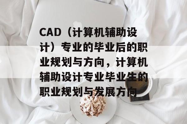 CAD(计算机辅助设计)专业的毕业后的职业规划与方向,计算机辅助设计专业毕业生的职业规划与发展方向 CAD(计算机辅助设计)专业的毕业后的职业规划与方向,计算机辅助设计专业毕业生的职业规划与发展方向