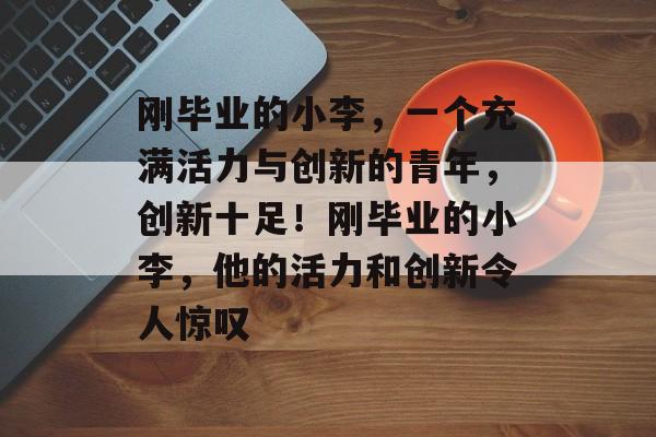 刚毕业的小李，一个充满活力与创新的青年，创新十足！刚毕业的小李，他的活力和创新令人惊叹