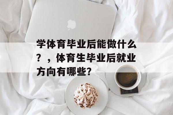 学体育毕业后能做什么？，体育生毕业后就业方向有哪些？