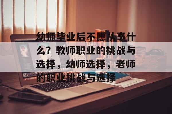 幼师毕业后不愿从事什么？教师职业的挑战与选择，幼师选择，老师的职业挑战与选择