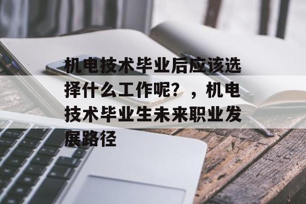 机电技术毕业后应该选择什么工作呢?,机电技术毕业生未来职业发展路径 机电技术毕业后应该选择什么工作呢?,机电技术毕业生未来职业发展路径