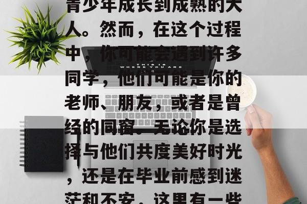 毕业，是人生中一段重要的人生阶段，毕业意味着我们从一个年轻的青少年成长到成熟的大人。然而，在这个过程中，你可能会遇到许多同学，他们可能是你的老师、朋友，或者是曾经的同窗。无论你是选择与他们共度美好时光，还是在毕业前感到迷茫和不安，这里有一些话或许对你有所帮助。，毕业路上，你与朋友们的故事与思考