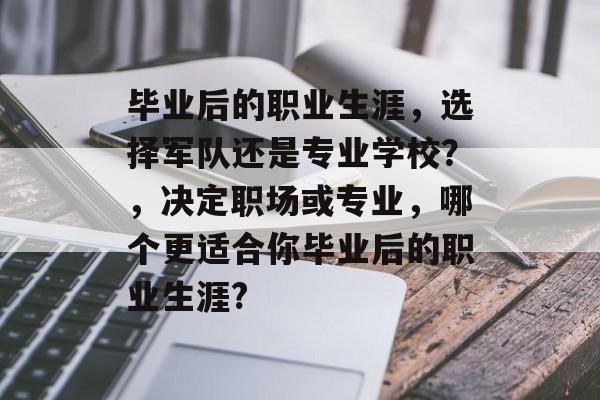 毕业后的职业生涯,选择军队还是专业学校?,决定职场或专业,哪个更适合你毕业后的职业生涯? 毕业后的职业生涯,选择军队还是专业学校?,决定职场或专业,哪个更适合你毕业后的职业生涯?