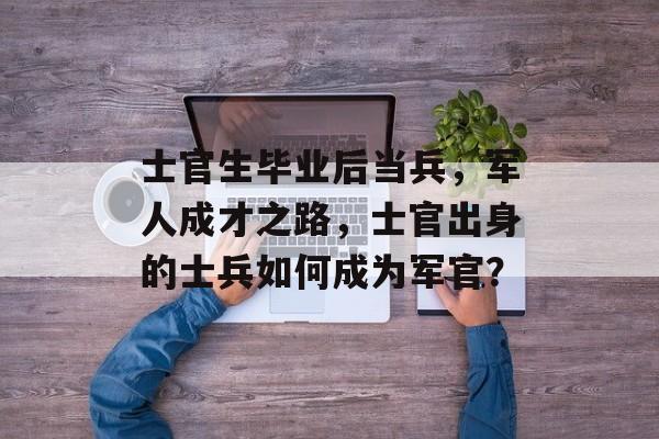 士官生毕业后当兵，军人成才之路，士官出身的士兵如何成为军官？