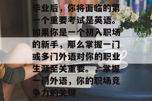 毕业后，你将面临的第一个重要考试是英语。如果你是一个初入职场的新手，那么掌握一门或多门外语对你的职业生涯至关重要。，掌握一门外语，你的职场竞争力的关键
