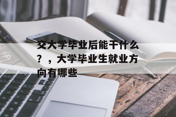 交大学毕业后能干什么？，大学毕业生就业方向有哪些