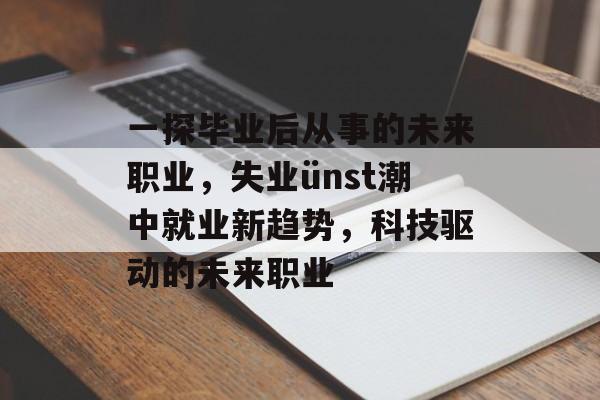 一探毕业后从事的未来职业，失业ünst潮中就业新趋势，科技驱动的未来职业