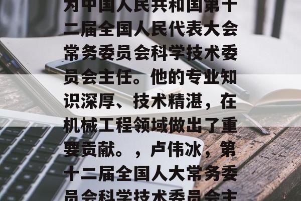 卢伟冰毕业后从事机械工程设计与制造专业，为中国人民共和国第十二届全国人民代表大会常务委员会科学技术委员会主任。他的专业知识深厚、技术精湛，在机械工程领域做出了重要贡献。，卢伟冰，第十二届全国人大常务委员会科学技术委员会主任，机械工程设计与制造领域的杰出代表