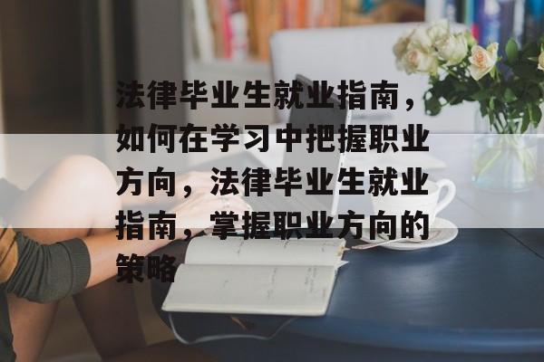 法律毕业生就业指南,如何在学习中把握职业方向,法律毕业生就业指南,掌握职业方向的策略 法律毕业生就业指南,如何在学习中把握职业方向,法律毕业生就业指南,掌握职业方向的策略