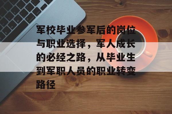 军校毕业参军后的岗位与职业选择,军人成长的必经之路,从毕业生到军职人员的职业转变路径 军校毕业参军后的岗位与职业选择,军人成长的必经之路,从毕业生到军职人员的职业转变路径