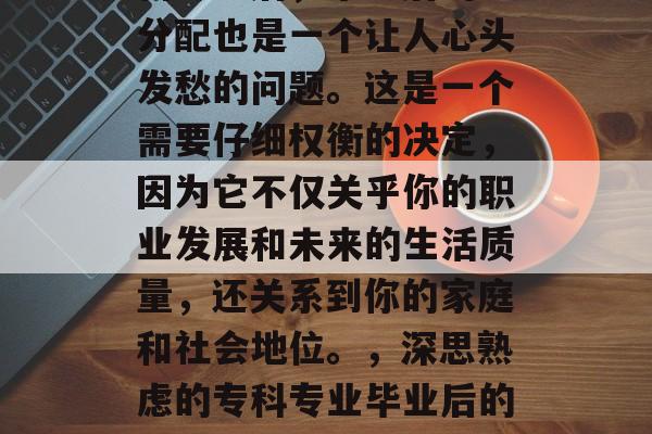 在现实生活中，选择专科专业后，毕业后的包分配也是一个让人心头发愁的问题。这是一个需要仔细权衡的决定，因为它不仅关乎你的职业发展和未来的生活质量，还关系到你的家庭和社会地位。，深思熟虑的专科专业毕业后的包分配，平衡工作与生活的重要性