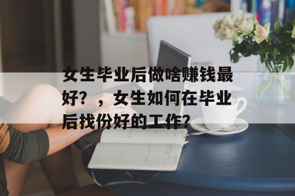 女生毕业后做啥赚钱最好？，女生如何在毕业后找份好的工作？