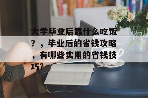大学毕业后靠什么吃饭?,毕业后的省钱攻略,有哪些实用的省钱技巧? 大学毕业后靠什么吃饭?,毕业后的省钱攻略,有哪些实用的省钱技巧?