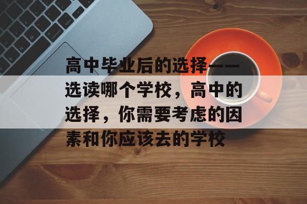 高中毕业后的选择——选读哪个学校,高中的选择,你需要考虑的因素和你应该去的学校 高中毕业后的选择——选读哪个学校,高中的选择,你需要考虑的因素和你应该去的学校