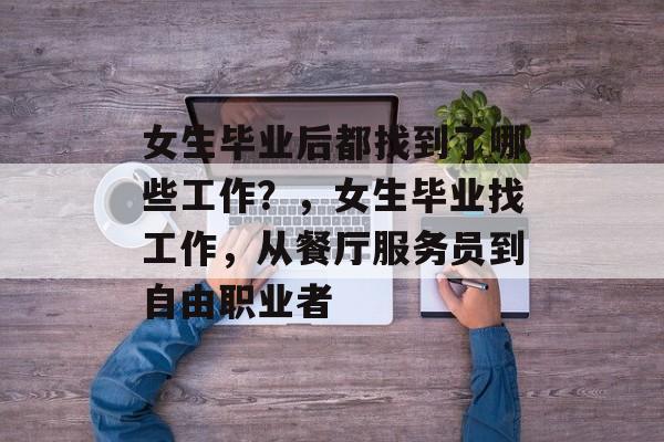 女生毕业后都找到了哪些工作？，女生毕业找工作，从餐厅服务员到自由职业者