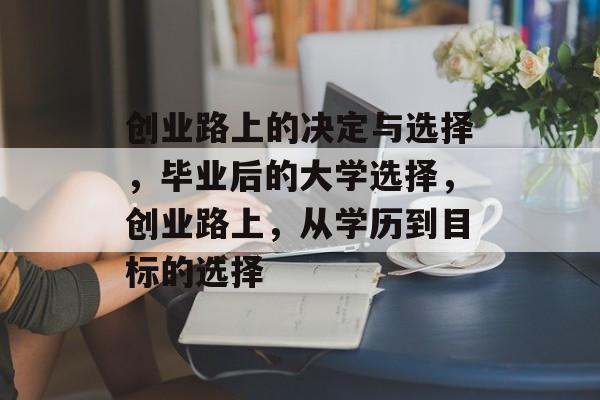 创业路上的决定与选择，毕业后的大学选择，创业路上，从学历到目标的选择