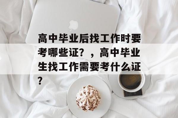 高中毕业后找工作时要考哪些证？，高中毕业生找工作需要考什么证？