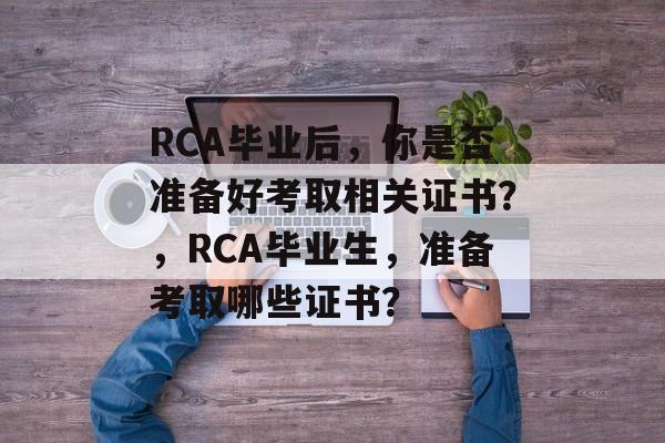 RCA毕业后,你是否准备好考取相关证书?,RCA毕业生,准备考取哪些证书? RCA毕业后,你是否准备好考取相关证书?,RCA毕业生,准备考取哪些证书?