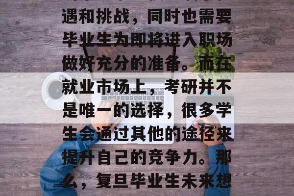 在学术领域，复旦是中国顶尖的大学之一，它的毕业季不仅充满了机遇和挑战，同时也需要毕业生为即将进入职场做好充分的准备。而在就业市场上，考研并不是唯一的选择，很多学生会通过其他的途径来提升自己的竞争力。那么，复旦毕业生未来想要做些什么呢？，复旦学子，考研或考公？如何脱颖而出？