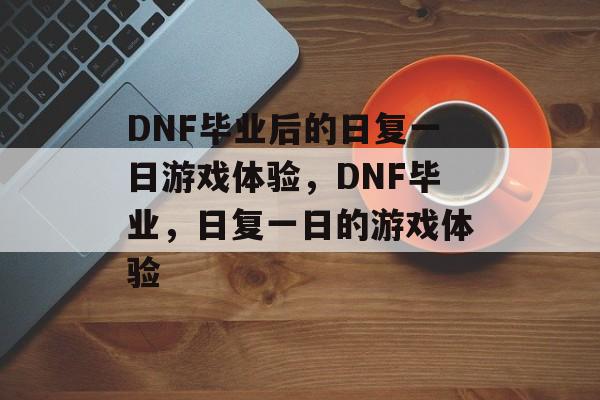 DNF毕业后的日复一日游戏体验,DNF毕业,日复一日的游戏体验 DNF毕业后的日复一日游戏体验,DNF毕业,日复一日的游戏体验