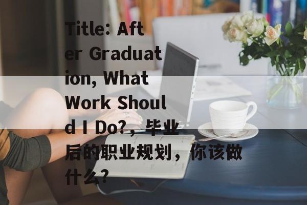 Title: After Graduation, What Work Should I Do?,毕业后的职业规划,你该做什么? Title: After Graduation, What Work Should I Do?,毕业后的职业规划,你该做什么?