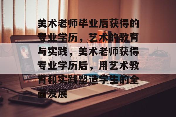 美术老师毕业后获得的专业学历,艺术的教育与实践,美术老师获得专业学历后,用艺术教育和实践塑造学生的全面发展 美术老师毕业后获得的专业学历,艺术的教育与实践,美术老师获得专业学历后,用艺术教育和实践塑造学生的全面发展