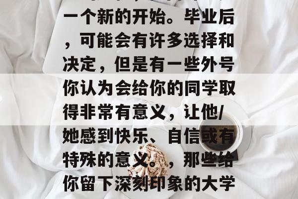 毕业意味着结束一个漫长的旅程，但同时也是一个新的开始。毕业后，可能会有许多选择和决定，但是有一些外号你认为会给你的同学取得非常有意义，让他/她感到快乐、自信或有特殊的意义。，那些给你留下深刻印象的大学时期外号，让人生更有意义的选择与决定
