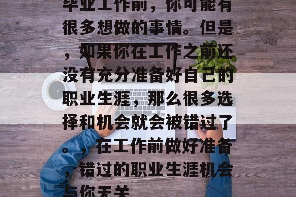 毕业工作前，你可能有很多想做的事情。但是，如果你在工作之前还没有充分准备好自己的职业生涯，那么很多选择和机会就会被错过了。，在工作前做好准备，错过的职业生涯机会与你无关
