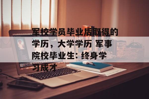 军校学员毕业后取得的学历,大学学历 军事院校毕业生: 终身学习成才 军校学员毕业后取得的学历,大学学历 军事院校毕业生: 终身学习成才