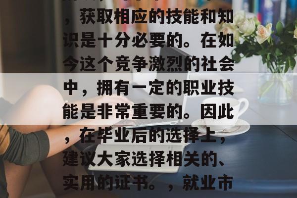 毕业是一个重要的人生阶段,对于毕业生来说,获取相应的技能和知识是十分必要的。在如今这个竞争激烈的社会中,拥有一定的职业技能是非常重要的。因此,在毕业后的选择上,建议大家选择相关的、实用的证书。,就业市场变化快,掌握相关技能才更占优势! 毕业是一个重要的人生阶段,对于毕业生来说,获取相应的技能和知识是十分必要的。在如今这个竞争激烈的社会中,拥有一定的职业技能是非常重要的。因此,在毕业后的选择上,建议大家选择相关的、实用的证书。,就业市场变化快,掌握相关技能才更占优势!