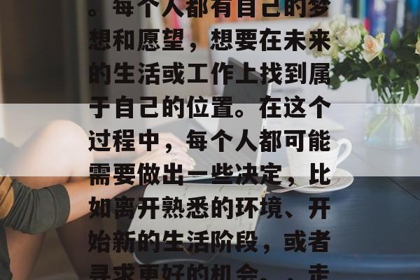 毕业后的选择和规划是一个复杂而重要的问题。每个人都有自己的梦想和愿望，想要在未来的生活或工作上找到属于自己的位置。在这个过程中，每个人都可能需要做出一些决定，比如离开熟悉的环境、开始新的生活阶段，或者寻求更好的机会。，走出舒适区，就业与职业规划的选择