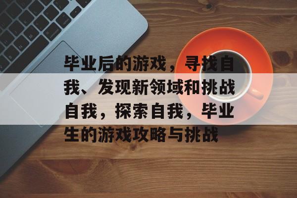 毕业后的游戏,寻找自我、发现新领域和挑战自我,探索自我,毕业生的游戏攻略与挑战 毕业后的游戏,寻找自我、发现新领域和挑战自我,探索自我,毕业生的游戏攻略与挑战