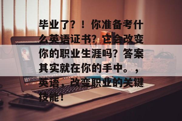 毕业了？！你准备考什么英语证书？它会改变你的职业生涯吗？答案其实就在你的手中。，英语，改变职业的关键技能！