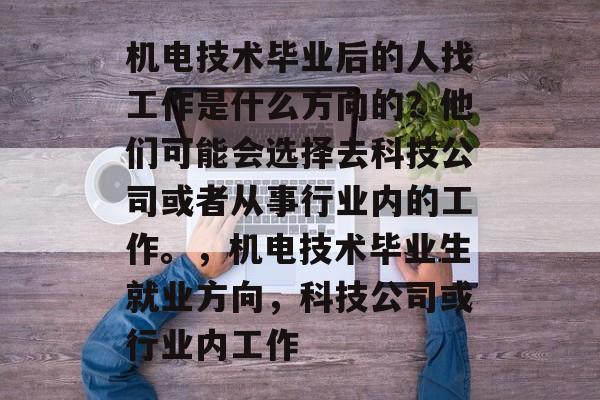 机电技术毕业后的人找工作是什么方向的？他们可能会选择去科技公司或者从事行业内的工作。，机电技术毕业生就业方向，科技公司或行业内工作