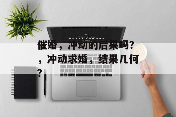催婚，冲动的后果吗？，冲动求婚，结果几何？