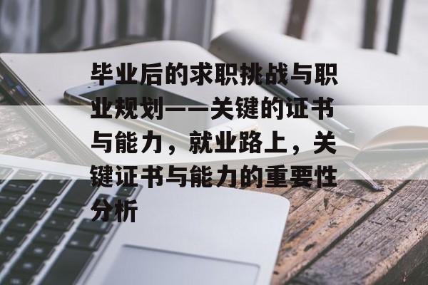 毕业后的求职挑战与职业规划——关键的证书与能力，就业路上，关键证书与能力的重要性分析