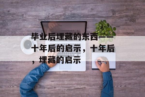 毕业后埋藏的东西——十年后的启示，十年后，埋藏的启示