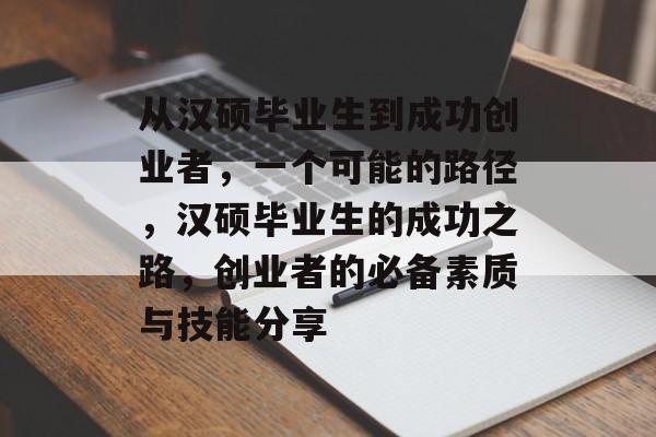 从汉硕毕业生到成功创业者，一个可能的路径，汉硕毕业生的成功之路，创业者的必备素质与技能分享