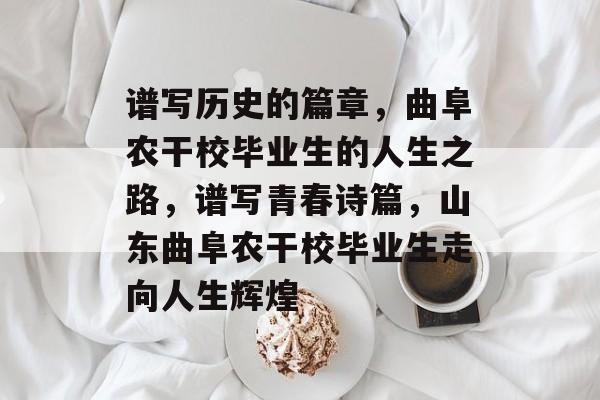谱写历史的篇章，曲阜农干校毕业生的人生之路，谱写青春诗篇，山东曲阜农干校毕业生走向人生辉煌