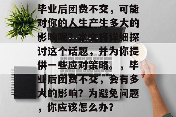 毕业后团费不交,可能对你的人生产生多大的影响呢?本文将详细探讨这个话题,并为你提供一些应对策略。,毕业后团费不交,会有多大的影响?为避免问题,你应该怎么办? 毕业后团费不交,可能对你的人生产生多大的影响呢?本文将详细探讨这个话题,并为你提供一些应对策略。,毕业后团费不交,会有多大的影响?为避免问题,你应该怎么办?