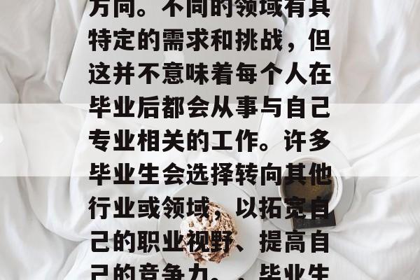 博士毕业后，毕业生的选择无异于选择生活的方向。不同的领域有其特定的需求和挑战，但这并不意味着每个人在毕业后都会从事与自己专业相关的工作。许多毕业生会选择转向其他行业或领域，以拓宽自己的职业视野、提高自己的竞争力。，毕业生转型，选择生活方向的多元化选择