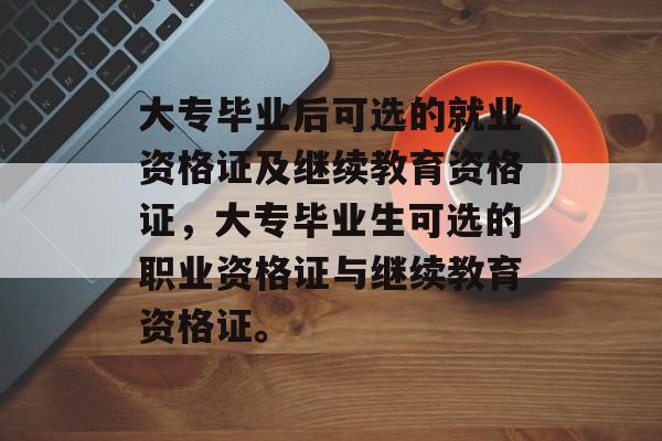 大专毕业后可选的就业资格证及继续教育资格证，大专毕业生可选的职业资格证与继续教育资格证。